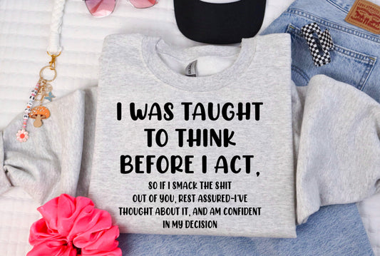 I was Taught to think before I act.. so if I smack the shit outta you . Rest assured I’ve thought about it ;-)